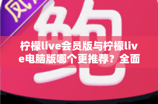 柠檬live会员版与柠檬live电脑版哪个更推荐?全面对比解析帮你做出明智选择 柠檬live会员版与柠檬live电脑版哪个更推荐?全面对比解析帮你做出明智选择
