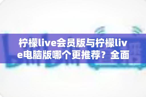 柠檬live会员版与柠檬live电脑版哪个更推荐?全面对比解析帮你做出明智选择 柠檬live会员版与柠檬live电脑版哪个更推荐?全面对比解析帮你做出明智选择