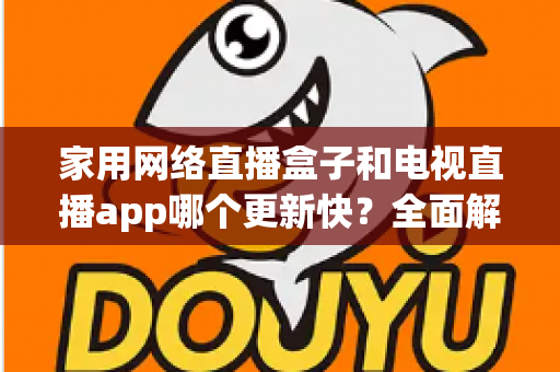 家用网络直播盒子和电视直播app哪个更新快？全面解析帮你选对家庭观影方案