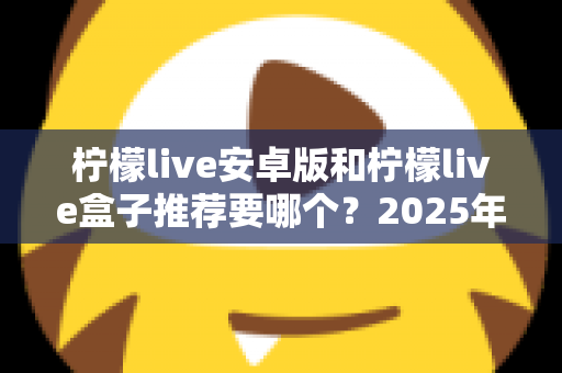 柠檬live安卓版和柠檬live盒子推荐要哪个?2025年最新选购指南帮你轻松做决定 柠檬live安卓版和柠檬live盒子推荐要哪个?2025年最新选购指南帮你轻松做决定