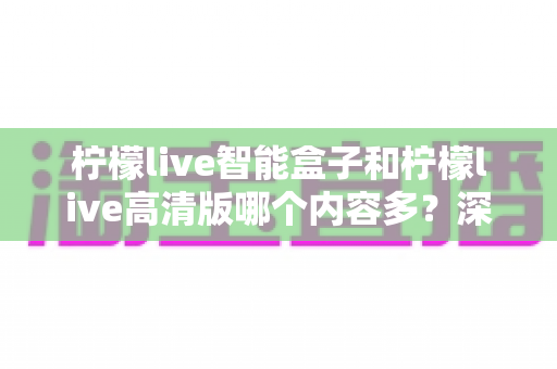 柠檬live智能盒子和柠檬live高清版哪个内容多?深度对比解析帮你选对版本 柠檬live智能盒子和柠檬live高清版哪个内容多?深度对比解析帮你选对版本