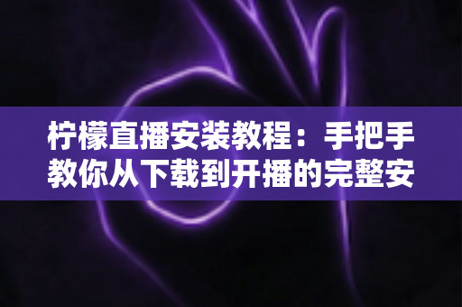 柠檬直播安装教程：手把手教你从下载到开播的完整安装指南