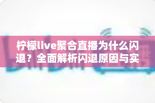 柠檬live聚合直播为什么闪退？全面解析闪退原因与实用解决方法