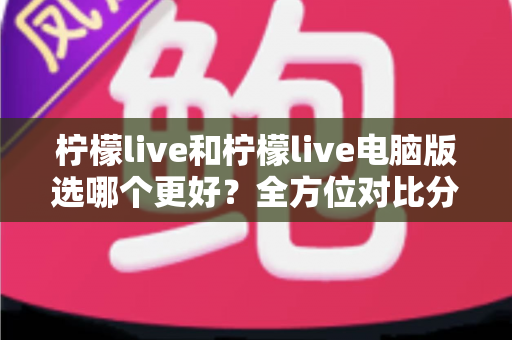 柠檬live和柠檬live电脑版选哪个更好?全方位对比分析助你找到最适合的使用方式 柠檬live和柠檬live电脑版选哪个更好?全方位对比分析助你找到最适合的使用方式