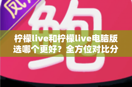 柠檬live和柠檬live电脑版选哪个更好?全方位对比分析助你找到最适合的使用方式 柠檬live和柠檬live电脑版选哪个更好?全方位对比分析助你找到最适合的使用方式