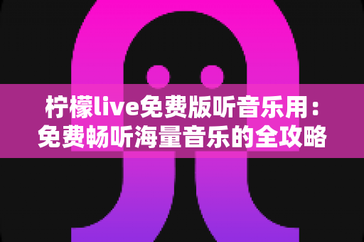 柠檬live免费版听音乐用:免费畅听海量音乐的全攻略与实用指南 柠檬live免费版听音乐用:免费畅听海量音乐的全攻略与实用指南