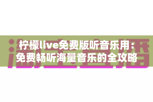 柠檬live免费版听音乐用：免费畅听海量音乐的全攻略与实用指南