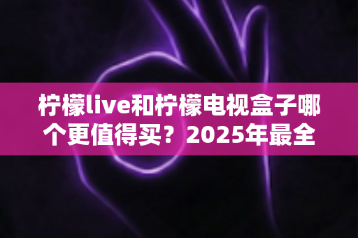 柠檬live和柠檬电视盒子哪个更值得买?2025年最全选购指南帮你做出明智决定 柠檬live和柠檬电视盒子哪个更值得买?2025年最全选购指南帮你做出明智决定