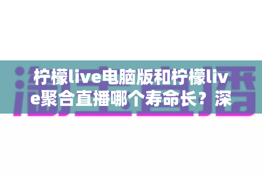 柠檬live电脑版和柠檬live聚合直播哪个寿命长?深度解析两款直播工具的使用周期与明智选择指南 柠檬live电脑版和柠檬live聚合直播哪个寿命长?深度解析两款直播工具的使用周期与明智选择指南