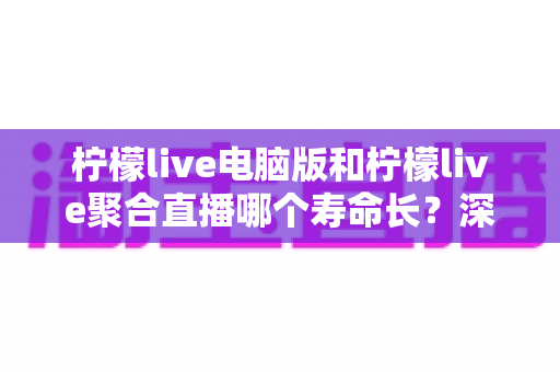 柠檬live电脑版和柠檬live聚合直播哪个寿命长?深度解析两款直播工具的使用周期与明智选择指南 柠檬live电脑版和柠檬live聚合直播哪个寿命长?深度解析两款直播工具的使用周期与明智选择指南