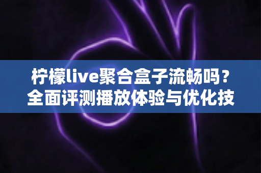柠檬live聚合盒子流畅吗?全面评测播放体验与优化技巧,看完你就懂了 柠檬live聚合盒子流畅吗?全面评测播放体验与优化技巧,看完你就懂了