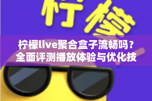 柠檬live聚合盒子流畅吗?全面评测播放体验与优化技巧,看完你就懂了 柠檬live聚合盒子流畅吗?全面评测播放体验与优化技巧,看完你就懂了