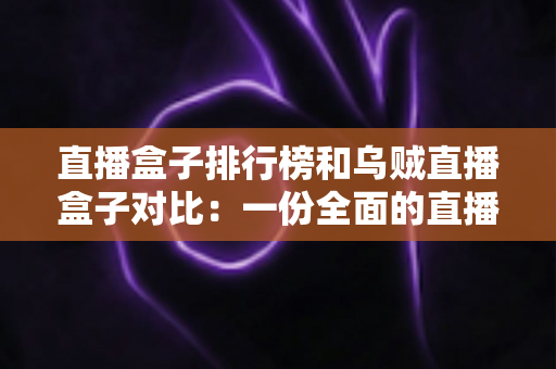 直播盒子排行榜和乌贼直播盒子对比:一份全面的直播盒子选择指南 直播盒子排行榜和乌贼直播盒子对比:一份全面的直播盒子选择指南