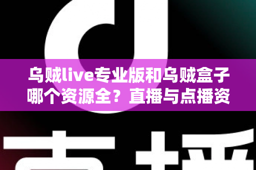 乌贼live专业版和乌贼盒子哪个资源全？直播与点播资源深度横评，帮你一次选对不踩坑