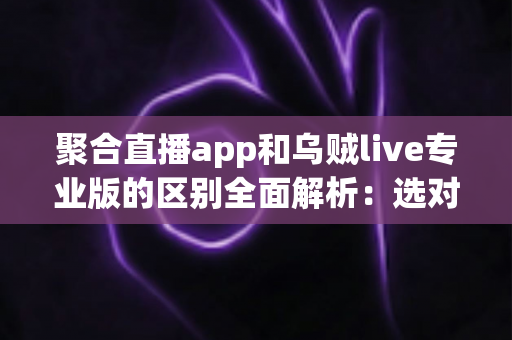 聚合直播app和乌贼live专业版的区别全面解析：选对直播工具，看播体验大不同