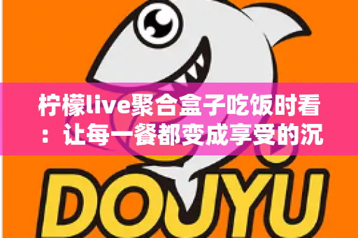 柠檬live聚合盒子吃饭时看：让每一餐都变成享受的沉浸式观影指南
