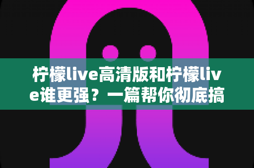 柠檬live高清版和柠檬live谁更强?一篇帮你彻底搞懂选择难题的深度评测 柠檬live高清版和柠檬live谁更强?一篇帮你彻底搞懂选择难题的深度评测