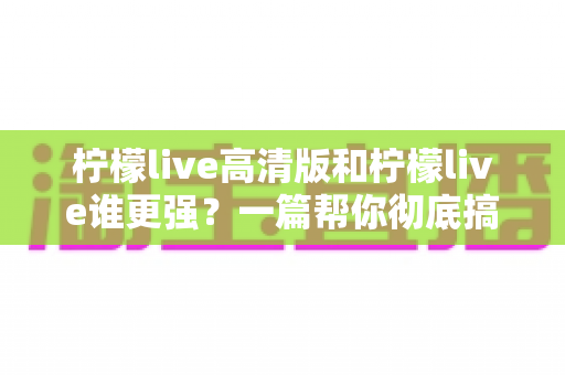 柠檬live高清版和柠檬live谁更强?一篇帮你彻底搞懂选择难题的深度评测 柠檬live高清版和柠檬live谁更强?一篇帮你彻底搞懂选择难题的深度评测