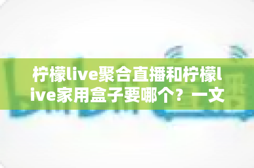 柠檬live聚合直播和柠檬live家用盒子要哪个?一文看懂两者区别与选购建议 柠檬live聚合直播和柠檬live家用盒子要哪个?一文看懂两者区别与选购建议