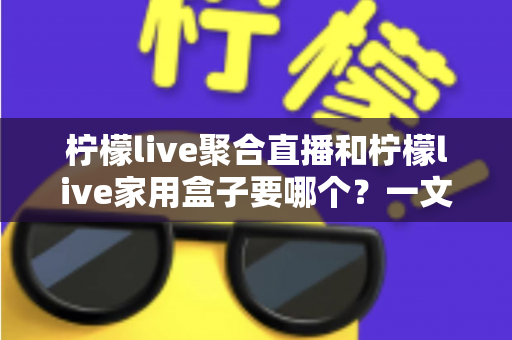 柠檬live聚合直播和柠檬live家用盒子要哪个?一文看懂两者区别与选购建议 柠檬live聚合直播和柠檬live家用盒子要哪个?一文看懂两者区别与选购建议