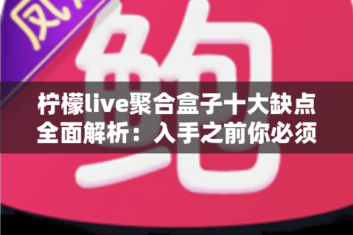 柠檬live聚合盒子十大缺点全面解析:入手之前你必须看清的真相 柠檬live聚合盒子十大缺点全面解析:入手之前你必须看清的真相