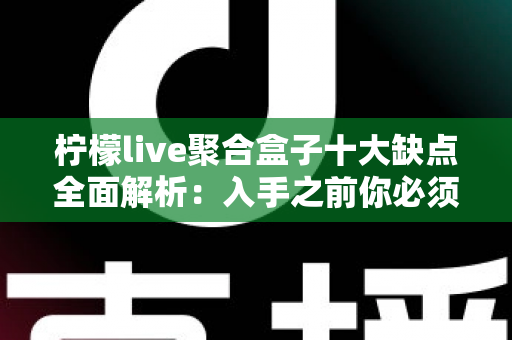 柠檬live聚合盒子十大缺点全面解析：入手之前你必须看清的真相