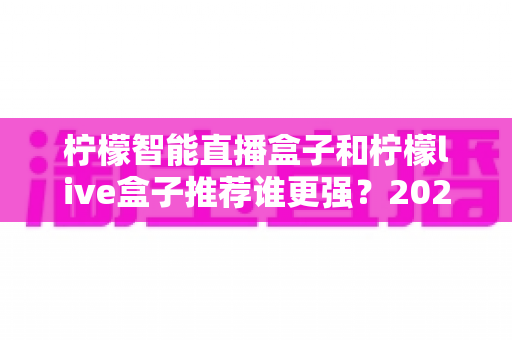 柠檬智能直播盒子和柠檬live盒子推荐谁更强?2025深度对比评测与最全选购指南 柠檬智能直播盒子和柠檬live盒子推荐谁更强?2025深度对比评测与最全选购指南
