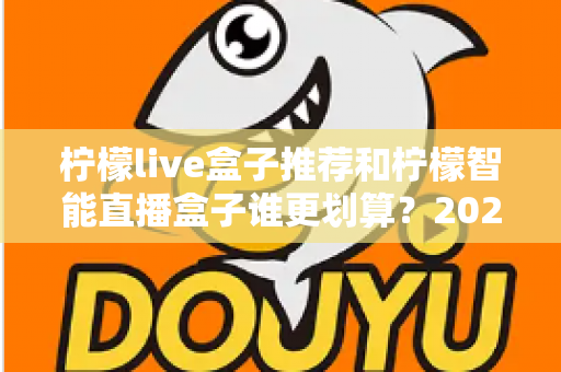 柠檬live盒子推荐和柠檬智能直播盒子谁更划算?2024年家庭观影选购深度对比指南 柠檬live盒子推荐和柠檬智能直播盒子谁更划算?2024年家庭观影选购深度对比指南