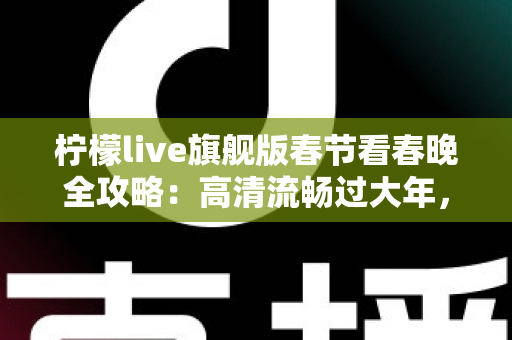 柠檬live旗舰版春节看春晚全攻略：高清流畅过大年，精彩节目一秒不错过