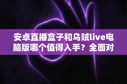 安卓直播盒子和乌贼live电脑版哪个值得入手?全面对比解析助你轻松选购 安卓直播盒子和乌贼live电脑版哪个值得入手?全面对比解析助你轻松选购