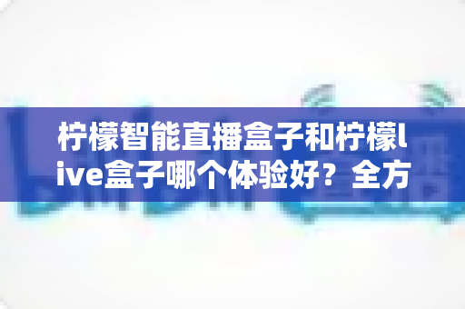 柠檬智能直播盒子和柠檬live盒子哪个体验好?全方位深度对比帮你选对不踩坑 柠檬智能直播盒子和柠檬live盒子哪个体验好?全方位深度对比帮你选对不踩坑