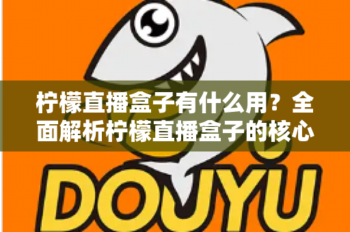 柠檬直播盒子有什么用?全面解析柠檬直播盒子的核心功能与实用价值 柠檬直播盒子有什么用?全面解析柠檬直播盒子的核心功能与实用价值