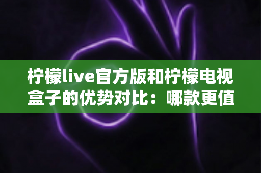 柠檬live官方版和柠檬电视盒子的优势对比:哪款更值得选择?一文读懂两者核心差异 柠檬live官方版和柠檬电视盒子的优势对比:哪款更值得选择?一文读懂两者核心差异