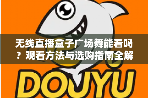 无线直播盒子广场舞能看吗?观看方法与选购指南全解析 无线直播盒子广场舞能看吗?观看方法与选购指南全解析