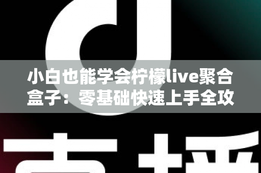 小白也能学会柠檬live聚合盒子：零基础快速上手全攻略，一文读懂安装设置与实用技巧