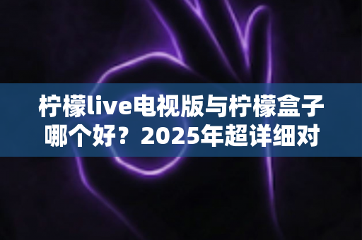 柠檬live电视版与柠檬盒子哪个好?2025年超详细对比评测,看完不再纠结! 柠檬live电视版与柠檬盒子哪个好?2025年超详细对比评测,看完不再纠结!