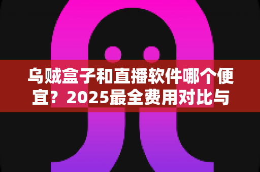 乌贼盒子和直播软件哪个便宜?2025最全费用对比与省钱选购指南 乌贼盒子和直播软件哪个便宜?2025最全费用对比与省钱选购指南