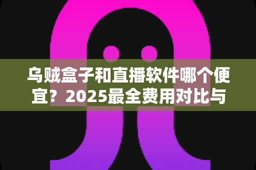 乌贼盒子和直播软件哪个便宜？2025最全费用对比与省钱选购指南