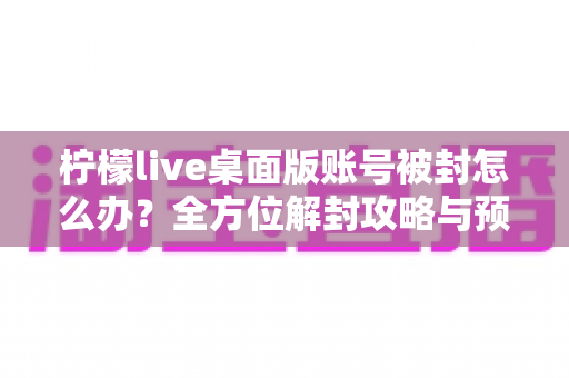 柠檬live桌面版账号被封怎么办?全方位解封攻略与预防指南,助您快速找回账号 柠檬live桌面版账号被封怎么办?全方位解封攻略与预防指南,助您快速找回账号