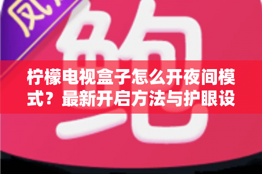 柠檬电视盒子怎么开夜间模式?最新开启方法与护眼设置全攻略,晚上追剧再也不刺眼 柠檬电视盒子怎么开夜间模式?最新开启方法与护眼设置全攻略,晚上追剧再也不刺眼