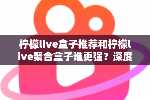 柠檬live盒子推荐和柠檬live聚合盒子谁更强?深度对比测评,帮你一次选对不踩坑 柠檬live盒子推荐和柠檬live聚合盒子谁更强?深度对比测评,帮你一次选对不踩坑