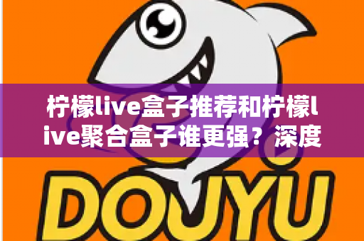柠檬live盒子推荐和柠檬live聚合盒子谁更强?深度对比测评,帮你一次选对不踩坑 柠檬live盒子推荐和柠檬live聚合盒子谁更强?深度对比测评,帮你一次选对不踩坑