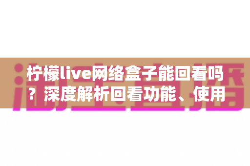 柠檬live网络盒子能回看吗？深度解析回看功能、使用方法与常见问题