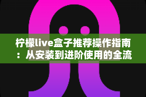 柠檬live盒子推荐操作指南：从安装到进阶使用的全流程实用攻略