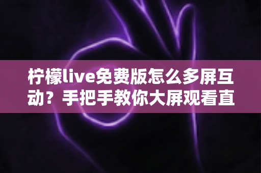 柠檬live免费版怎么多屏互动？手把手教你大屏观看直播的完整攻略