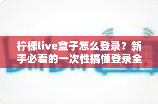 柠檬live盒子怎么登录？新手必看的一次性搞懂登录全流程与排障指南