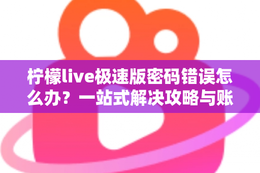 柠檬live极速版密码错误怎么办？一站式解决攻略与账号安全防护全指南