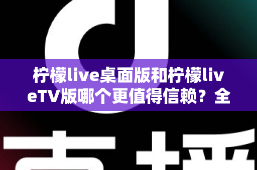 柠檬live桌面版和柠檬liveTV版哪个更值得信赖？全面对比分析与选择指南