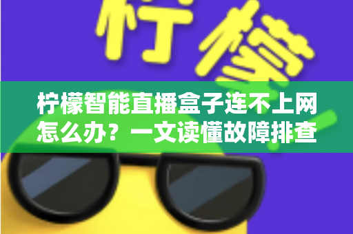 柠檬智能直播盒子连不上网怎么办？一文读懂故障排查与解决方案全攻略