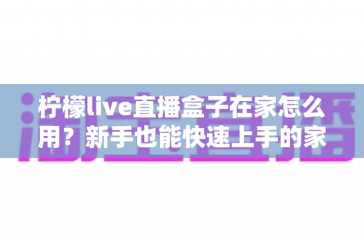 柠檬live直播盒子在家怎么用？新手也能快速上手的家庭影音指南